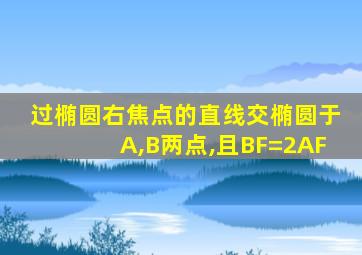 过椭圆右焦点的直线交椭圆于A,B两点,且BF=2AF