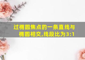 过椭圆焦点的一条直线与椭圆相交,线段比为3:1