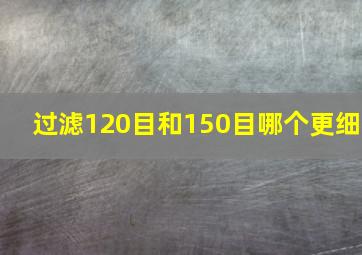 过滤120目和150目哪个更细