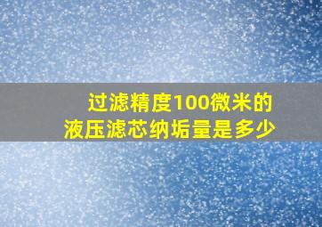 过滤精度100微米的液压滤芯纳垢量是多少