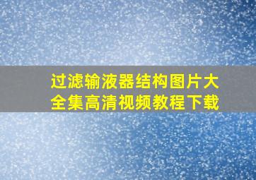 过滤输液器结构图片大全集高清视频教程下载