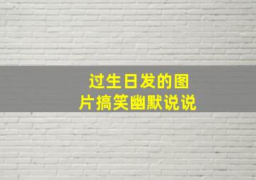 过生日发的图片搞笑幽默说说