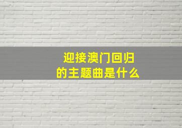 迎接澳门回归的主题曲是什么