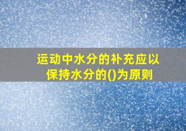 运动中水分的补充应以保持水分的()为原则