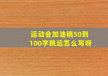 运动会加油稿50到100字跳远怎么写呀