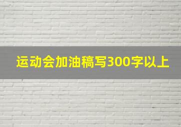 运动会加油稿写300字以上