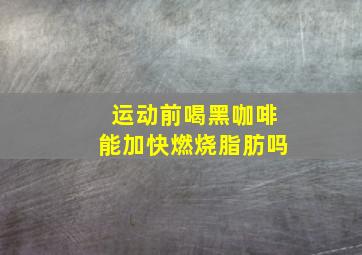 运动前喝黑咖啡能加快燃烧脂肪吗