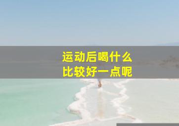 运动后喝什么比较好一点呢