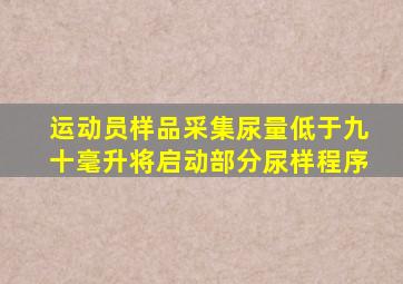 运动员样品采集尿量低于九十毫升将启动部分尿样程序