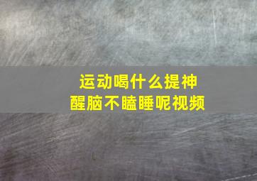 运动喝什么提神醒脑不瞌睡呢视频