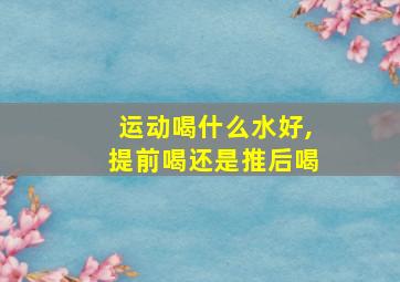 运动喝什么水好,提前喝还是推后喝