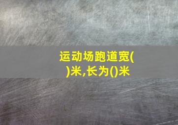 运动场跑道宽()米,长为()米