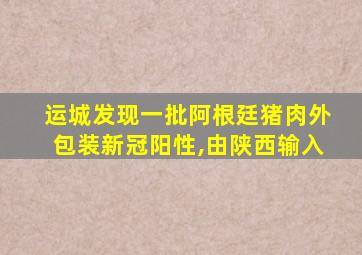 运城发现一批阿根廷猪肉外包装新冠阳性,由陕西输入