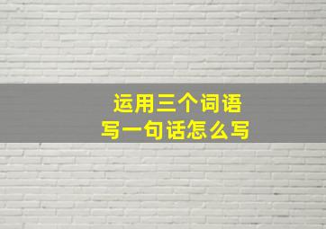 运用三个词语写一句话怎么写