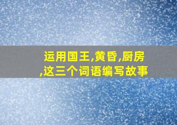 运用国王,黄昏,厨房,这三个词语编写故事