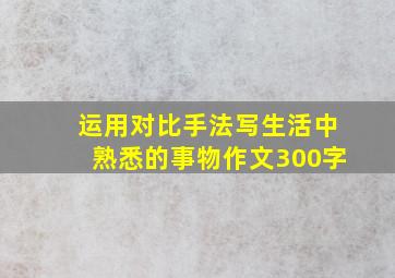 运用对比手法写生活中熟悉的事物作文300字