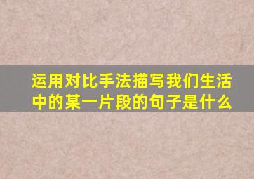 运用对比手法描写我们生活中的某一片段的句子是什么