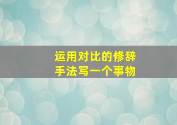 运用对比的修辞手法写一个事物