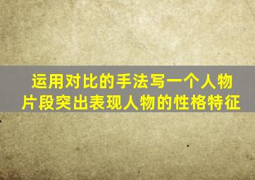 运用对比的手法写一个人物片段突出表现人物的性格特征