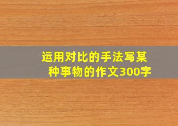 运用对比的手法写某种事物的作文300字