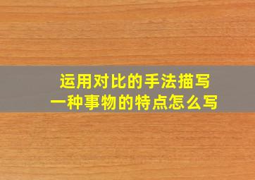 运用对比的手法描写一种事物的特点怎么写