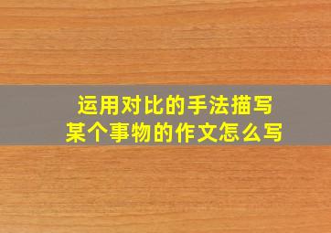 运用对比的手法描写某个事物的作文怎么写