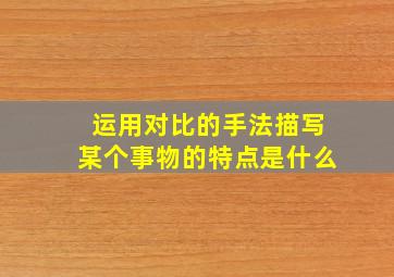 运用对比的手法描写某个事物的特点是什么