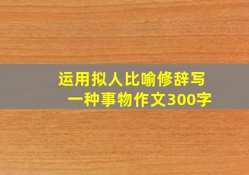 运用拟人比喻修辞写一种事物作文300字