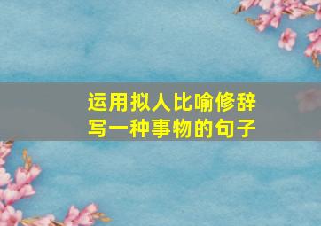 运用拟人比喻修辞写一种事物的句子