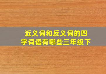 近义词和反义词的四字词语有哪些三年级下