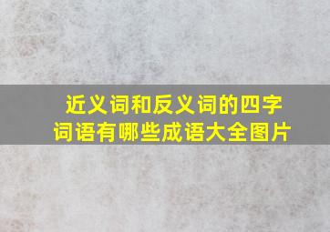 近义词和反义词的四字词语有哪些成语大全图片