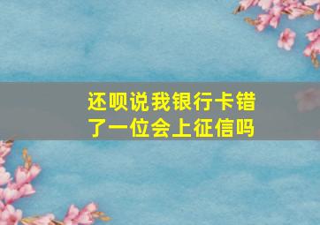 还呗说我银行卡错了一位会上征信吗