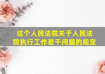 这个人民法院关于人民法院执行工作若干问题的规定