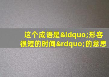 这个成语是“形容很短的时间”的意思