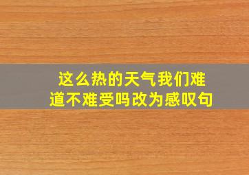 这么热的天气我们难道不难受吗改为感叹句