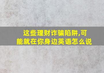 这些理财诈骗陷阱,可能就在你身边英语怎么说