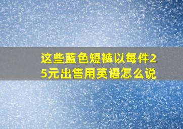 这些蓝色短裤以每件25元出售用英语怎么说