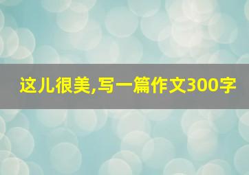 这儿很美,写一篇作文300字