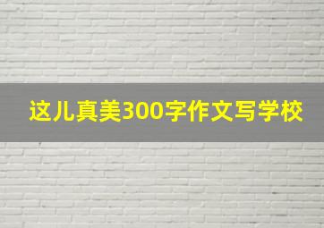 这儿真美300字作文写学校