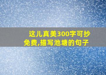 这儿真美300字可抄免费,描写池塘的句子