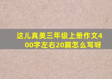 这儿真美三年级上册作文400字左右20篇怎么写呀