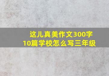 这儿真美作文300字10篇学校怎么写三年级