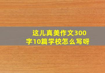 这儿真美作文300字10篇学校怎么写呀