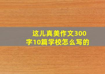 这儿真美作文300字10篇学校怎么写的