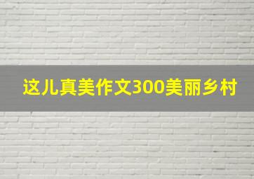 这儿真美作文300美丽乡村