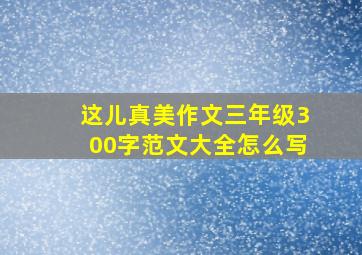 这儿真美作文三年级300字范文大全怎么写