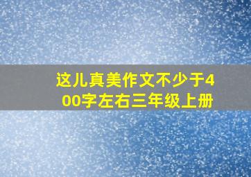 这儿真美作文不少于400字左右三年级上册