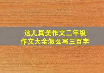 这儿真美作文二年级作文大全怎么写三百字