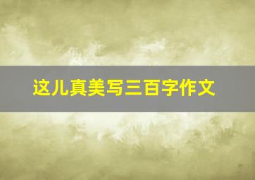 这儿真美写三百字作文