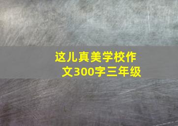 这儿真美学校作文300字三年级